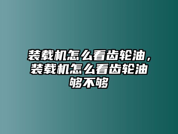 裝載機怎么看齒輪油，裝載機怎么看齒輪油夠不夠