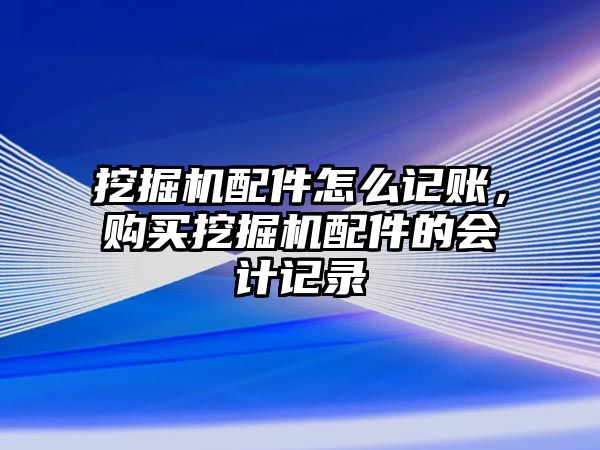 挖掘機(jī)配件怎么記賬，購(gòu)買挖掘機(jī)配件的會(huì)計(jì)記錄