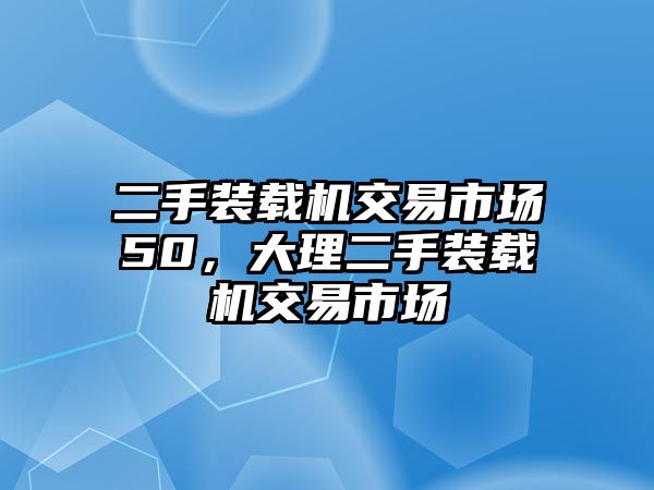 二手裝載機(jī)交易市場(chǎng)50，大理二手裝載機(jī)交易市場(chǎng)