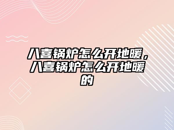 八喜鍋爐怎么開地暖，八喜鍋爐怎么開地暖的