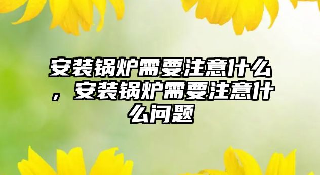 安裝鍋爐需要注意什么，安裝鍋爐需要注意什么問題