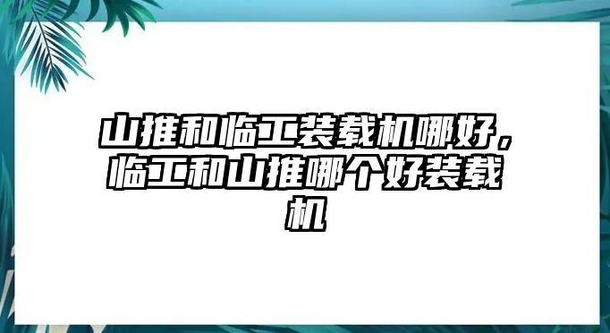 山推和臨工裝載機(jī)哪好，臨工和山推哪個(gè)好裝載機(jī)