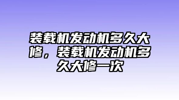 裝載機(jī)發(fā)動(dòng)機(jī)多久大修，裝載機(jī)發(fā)動(dòng)機(jī)多久大修一次