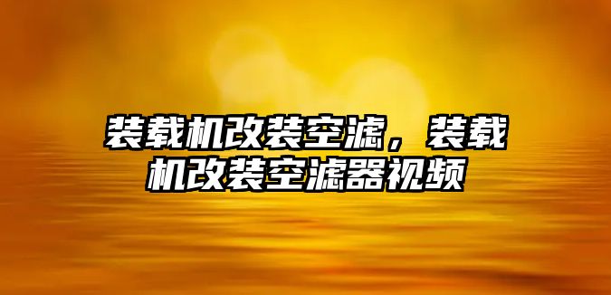 裝載機改裝空濾，裝載機改裝空濾器視頻