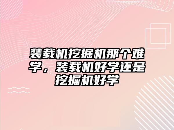 裝載機(jī)挖掘機(jī)那個(gè)難學(xué)，裝載機(jī)好學(xué)還是挖掘機(jī)好學(xué)