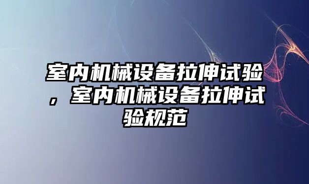 室內(nèi)機械設(shè)備拉伸試驗，室內(nèi)機械設(shè)備拉伸試驗規(guī)范