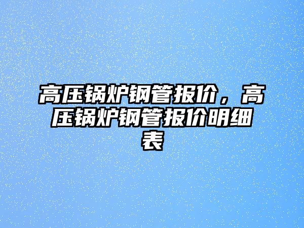 高壓鍋爐鋼管報價，高壓鍋爐鋼管報價明細表