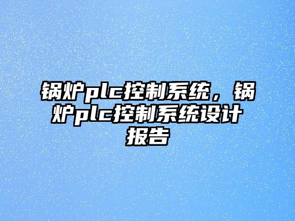 鍋爐plc控制系統(tǒng)，鍋爐plc控制系統(tǒng)設(shè)計(jì)報(bào)告