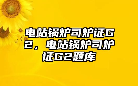 電站鍋爐司爐證G2，電站鍋爐司爐證G2題庫(kù)