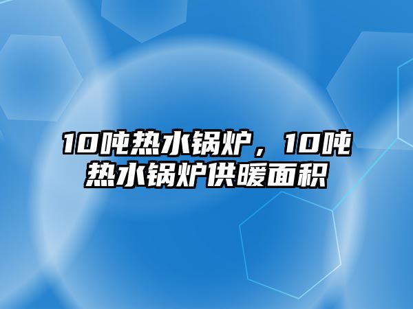 10噸熱水鍋爐，10噸熱水鍋爐供暖面積