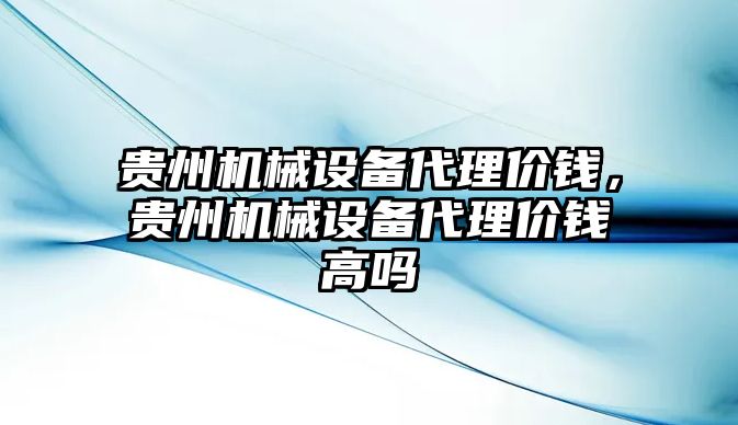 貴州機械設備代理價錢，貴州機械設備代理價錢高嗎