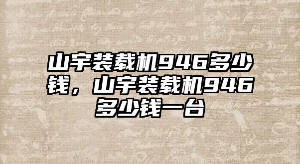 山宇裝載機(jī)946多少錢，山宇裝載機(jī)946多少錢一臺