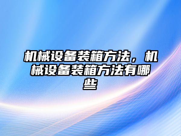 機(jī)械設(shè)備裝箱方法，機(jī)械設(shè)備裝箱方法有哪些