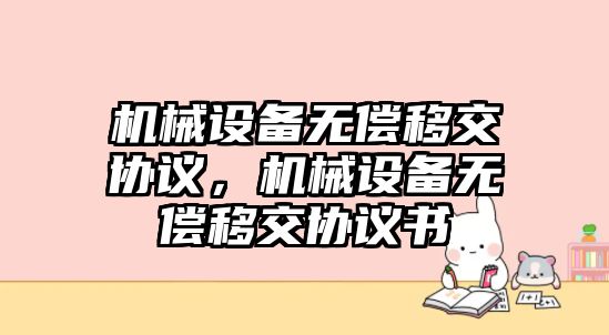 機(jī)械設(shè)備無償移交協(xié)議，機(jī)械設(shè)備無償移交協(xié)議書