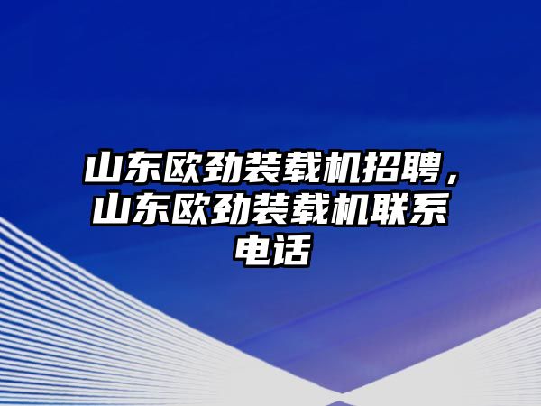 山東歐勁裝載機(jī)招聘，山東歐勁裝載機(jī)聯(lián)系電話