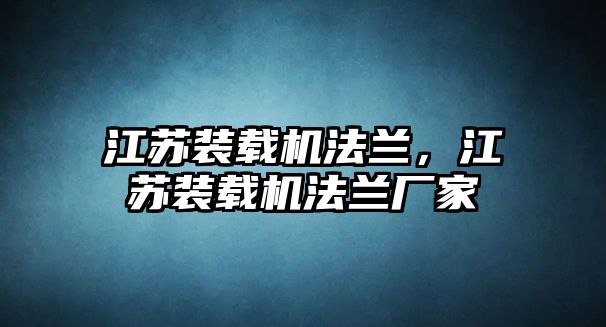 江蘇裝載機法蘭，江蘇裝載機法蘭廠家