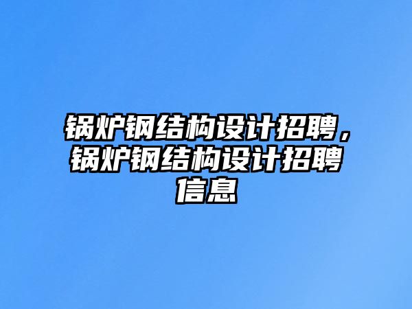 鍋爐鋼結構設計招聘，鍋爐鋼結構設計招聘信息