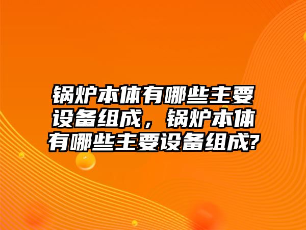 鍋爐本體有哪些主要設(shè)備組成，鍋爐本體有哪些主要設(shè)備組成?