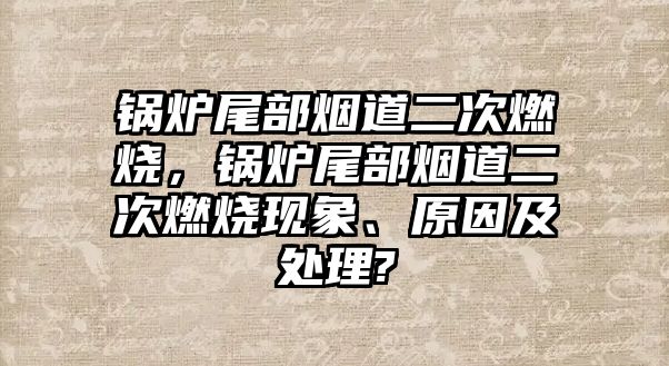 鍋爐尾部煙道二次燃燒，鍋爐尾部煙道二次燃燒現(xiàn)象、原因及處理?