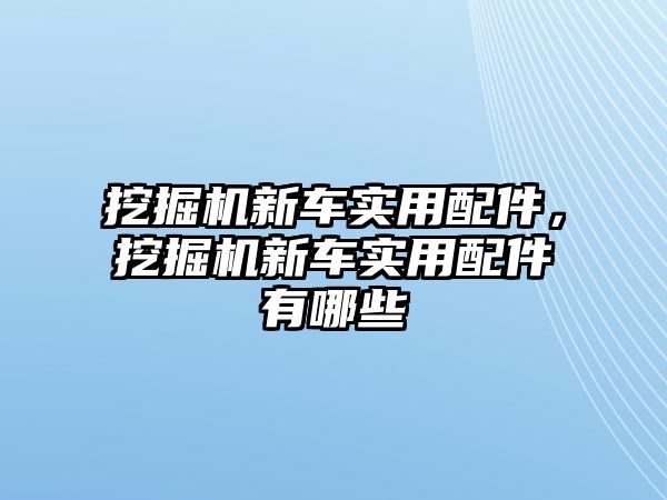 挖掘機新車實用配件，挖掘機新車實用配件有哪些