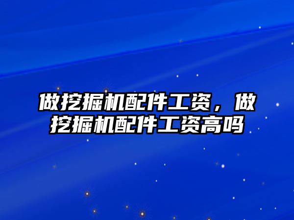 做挖掘機配件工資，做挖掘機配件工資高嗎