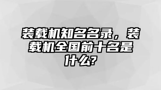 裝載機(jī)知名名錄，裝載機(jī)全國(guó)前十名是什么?