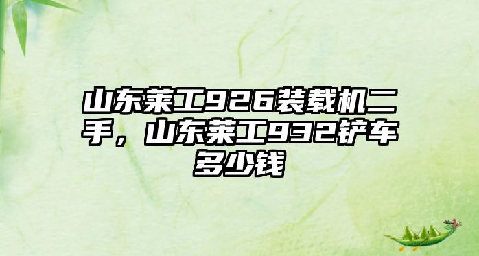 山東萊工926裝載機(jī)二手，山東萊工932鏟車多少錢