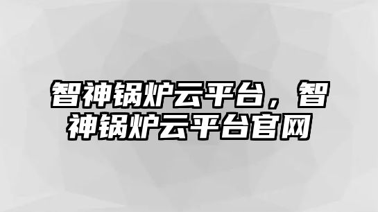 智神鍋爐云平臺(tái)，智神鍋爐云平臺(tái)官網(wǎng)