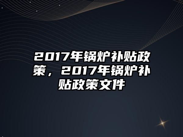 2017年鍋爐補(bǔ)貼政策，2017年鍋爐補(bǔ)貼政策文件