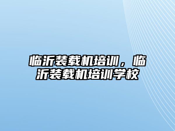 臨沂裝載機(jī)培訓(xùn)，臨沂裝載機(jī)培訓(xùn)學(xué)校