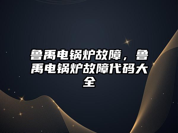 魯禹電鍋爐故障，魯禹電鍋爐故障代碼大全