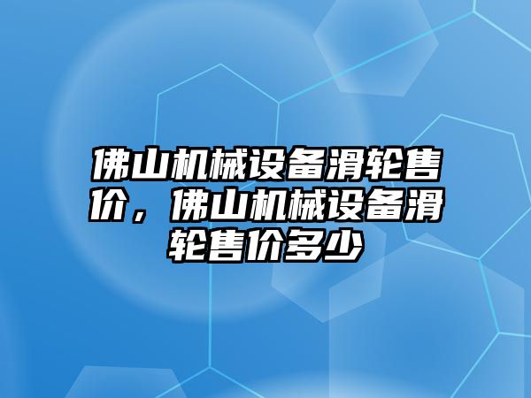 佛山機械設備滑輪售價，佛山機械設備滑輪售價多少