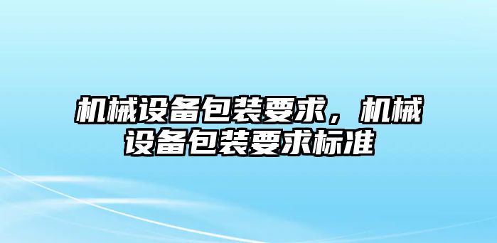 機(jī)械設(shè)備包裝要求，機(jī)械設(shè)備包裝要求標(biāo)準(zhǔn)