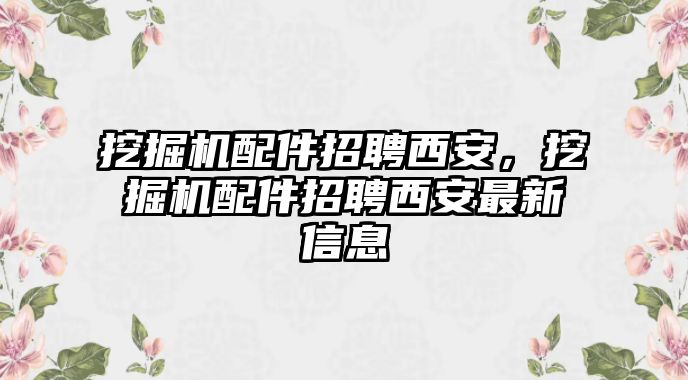 挖掘機配件招聘西安，挖掘機配件招聘西安最新信息