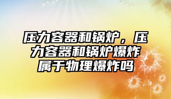 壓力容器和鍋爐，壓力容器和鍋爐爆炸屬于物理爆炸嗎