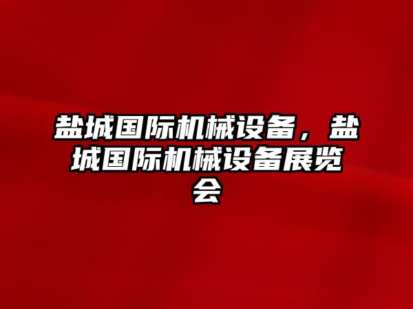 鹽城國際機械設(shè)備，鹽城國際機械設(shè)備展覽會