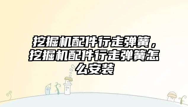 挖掘機配件行走彈簧，挖掘機配件行走彈簧怎么安裝