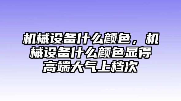 機(jī)械設(shè)備什么顏色，機(jī)械設(shè)備什么顏色顯得高端大氣上檔次