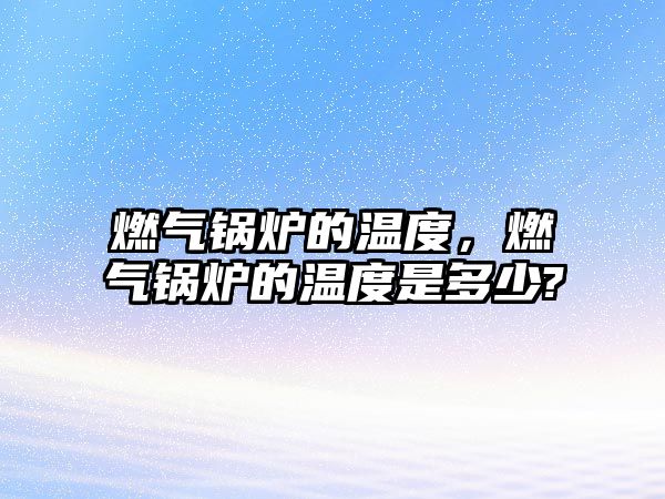 燃?xì)忮仩t的溫度，燃?xì)忮仩t的溫度是多少?