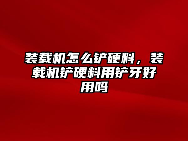 裝載機(jī)怎么鏟硬料，裝載機(jī)鏟硬料用鏟牙好用嗎