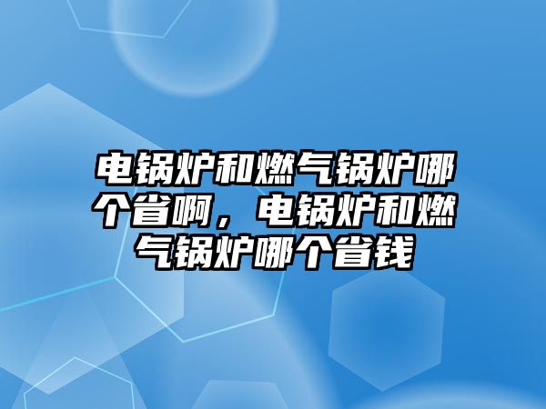 電鍋爐和燃氣鍋爐哪個省啊，電鍋爐和燃氣鍋爐哪個省錢