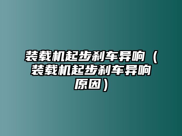 裝載機(jī)起步剎車異響（裝載機(jī)起步剎車異響原因）