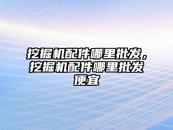 挖掘機配件哪里批發(fā)，挖掘機配件哪里批發(fā)便宜