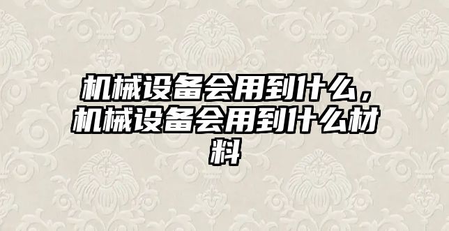 機械設(shè)備會用到什么，機械設(shè)備會用到什么材料