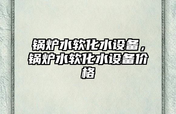 鍋爐水軟化水設(shè)備，鍋爐水軟化水設(shè)備價(jià)格