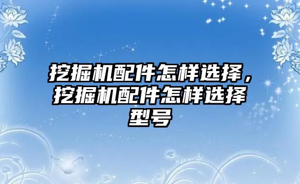 挖掘機(jī)配件怎樣選擇，挖掘機(jī)配件怎樣選擇型號