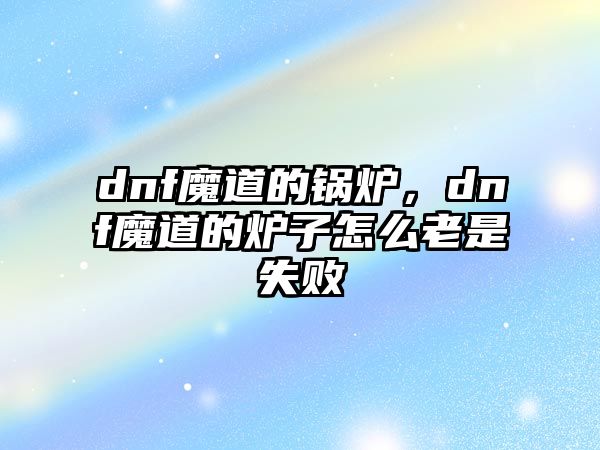 dnf魔道的鍋爐，dnf魔道的爐子怎么老是失敗