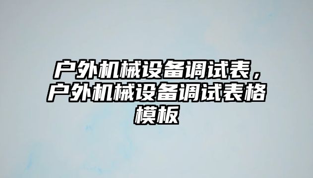 戶外機械設(shè)備調(diào)試表，戶外機械設(shè)備調(diào)試表格模板