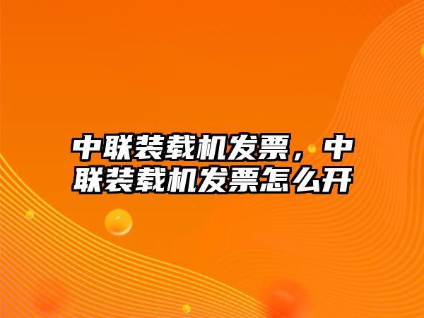 中聯(lián)裝載機發(fā)票，中聯(lián)裝載機發(fā)票怎么開