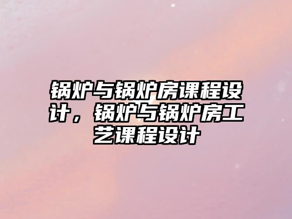 鍋爐與鍋爐房課程設(shè)計(jì)，鍋爐與鍋爐房工藝課程設(shè)計(jì)